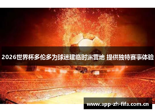 2026世界杯多伦多为球迷建临时露营地 提供独特赛事体验